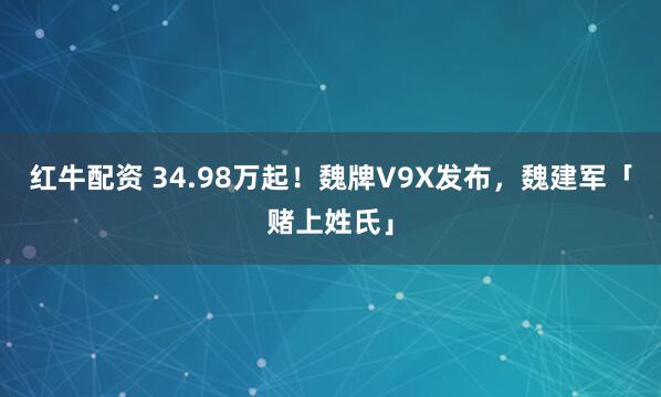 红牛配资 34.98万起！魏牌V9X发布，魏建军「赌上姓氏」