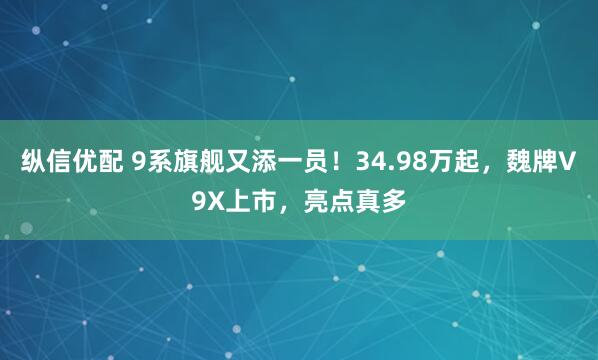 纵信优配 9系旗舰又添一员！34.98万起，魏牌V9X上市，亮点真多