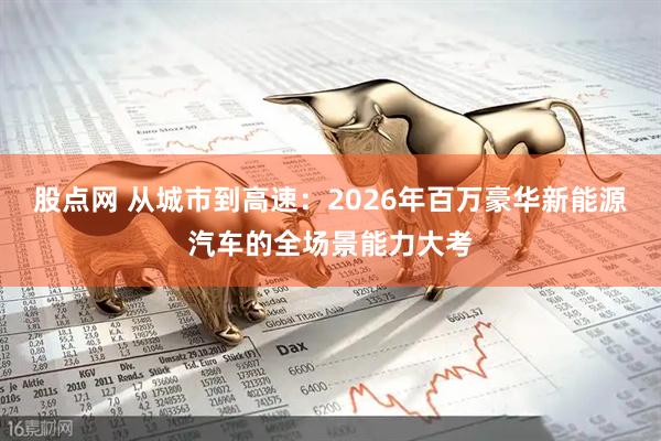 股点网 从城市到高速：2026年百万豪华新能源汽车的全场景能力大考