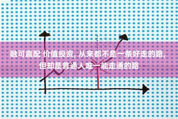 融可赢配 价值投资, 从来都不是一条好走的路, 但却是普通人唯一能走通的路