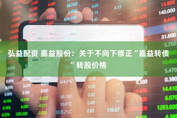 弘益配资 嘉益股份：关于不向下修正“嘉益转债”转股价格
