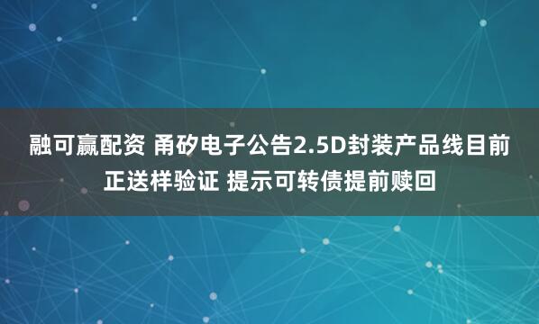 融可赢配资 甬矽电子公告2.5D封装产品线目前正送样验证 提示可转债提前赎回