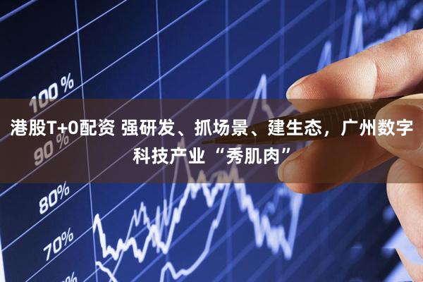 港股T+0配资 强研发、抓场景、建生态，广州数字科技产业 “秀肌肉”