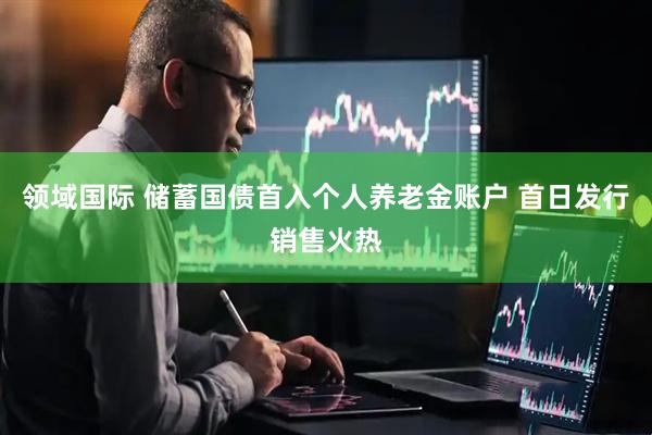 领域国际 储蓄国债首入个人养老金账户 首日发行销售火热