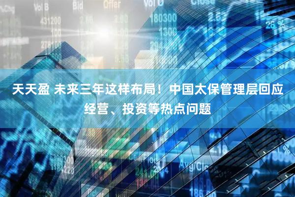 天天盈 未来三年这样布局！中国太保管理层回应经营、投资等热点问题