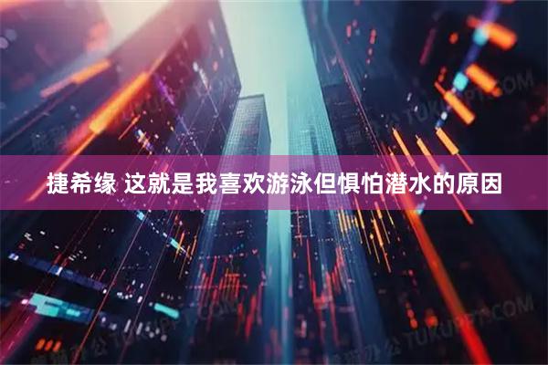 捷希缘 这就是我喜欢游泳但惧怕潜水的原因