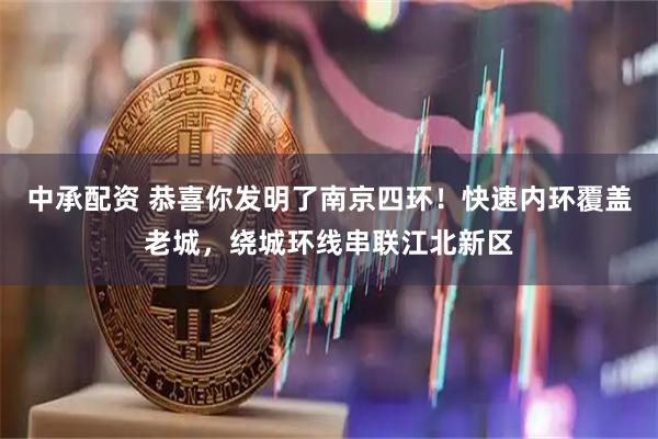 中承配资 恭喜你发明了南京四环！快速内环覆盖老城，绕城环线串联江北新区