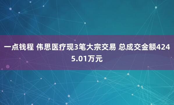 一点钱程 伟思医疗现3笔大宗交易 总成交金额4245.01万元