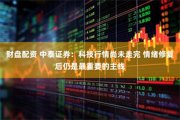 财盘配资 中泰证券：科技行情尚未走完 情绪修复后仍是最重要的主线