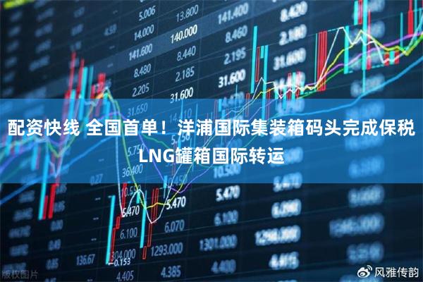 配资快线 全国首单！洋浦国际集装箱码头完成保税LNG罐箱国际转运