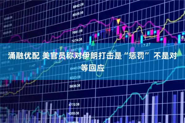 涌融优配 美官员称对伊朗打击是“惩罚” 不是对等回应