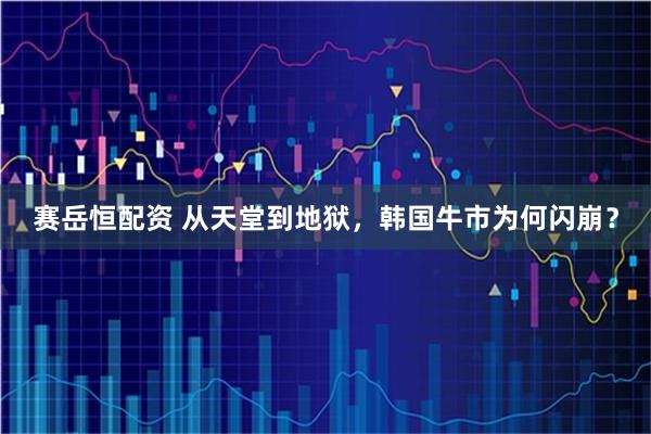 赛岳恒配资 从天堂到地狱，韩国牛市为何闪崩？