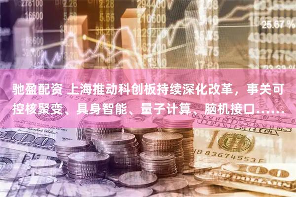 驰盈配资 上海推动科创板持续深化改革，事关可控核聚变、具身智能、量子计算、脑机接口……