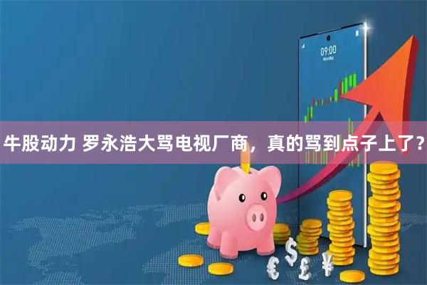 牛股动力 罗永浩大骂电视厂商，真的骂到点子上了？