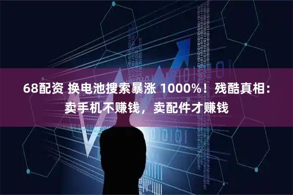 68配资 换电池搜索暴涨 1000%！残酷真相：卖手机不赚钱，卖配件才赚钱