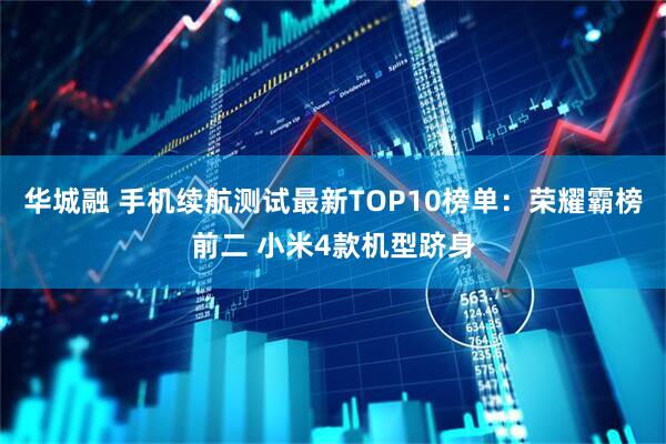 华城融 手机续航测试最新TOP10榜单：荣耀霸榜前二 小米4款机型跻身
