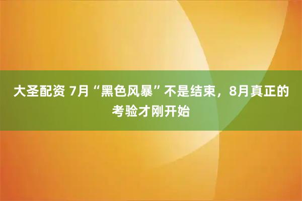 大圣配资 7月“黑色风暴”不是结束，8月真正的考验才刚开始