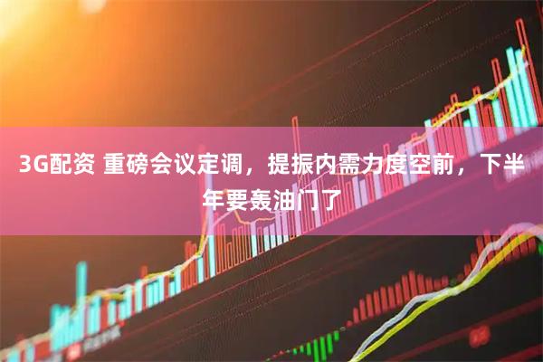 3G配资 重磅会议定调，提振内需力度空前，下半年要轰油门了