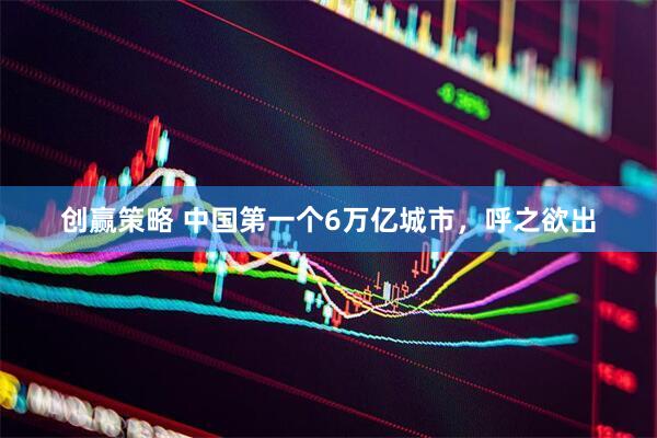 创赢策略 中国第一个6万亿城市，呼之欲出