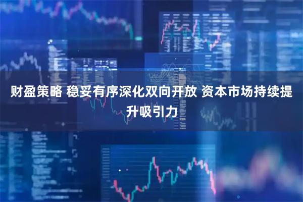 财盈策略 稳妥有序深化双向开放 资本市场持续提升吸引力