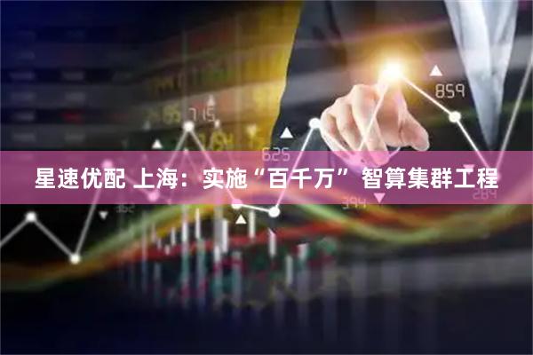 星速优配 上海:实施“百千万” 智算集群工程