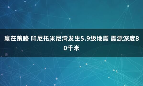 赢在策略 印尼托米尼湾发生5.9级地震 震源深度80千米